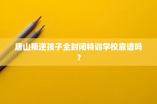 唐山叛逆孩子全封闭特训学校靠谱吗? 唐山叛逆孩子全封闭特训学校靠谱吗?
