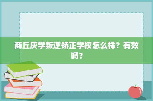 商丘厌学叛逆矫正学校怎么样？有效吗？
