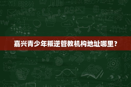 嘉兴青少年叛逆管教机构地址哪里? 嘉兴青少年叛逆管教机构地址哪里?