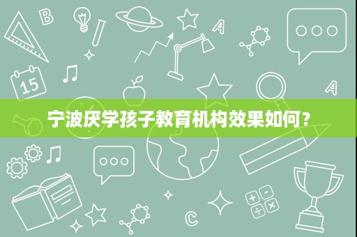 宁波厌学孩子教育机构效果如何? 宁波厌学孩子教育机构效果如何?