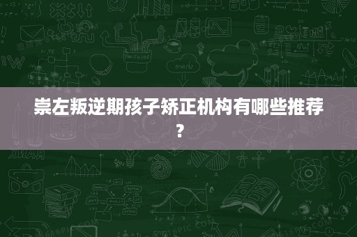 崇左叛逆期孩子矫正机构有哪些推荐? 崇左叛逆期孩子矫正机构有哪些推荐?