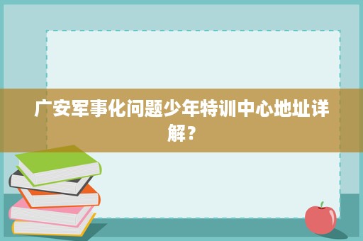 广安军事化问题少年特训中心地址详解? 广安军事化问题少年特训中心地址详解?