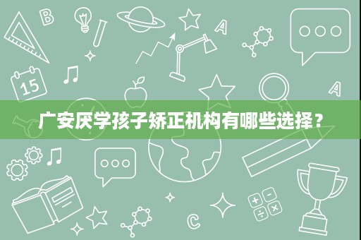 广安厌学孩子矫正机构有哪些选择? 广安厌学孩子矫正机构有哪些选择?