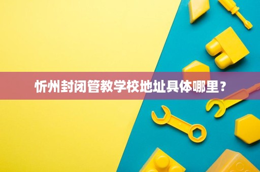 忻州封闭管教学校地址具体哪里? 忻州封闭管教学校地址具体哪里?