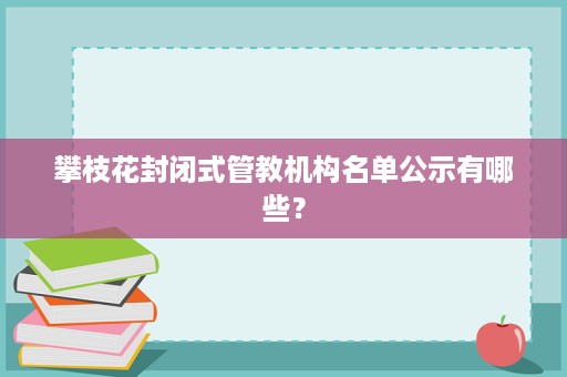 攀枝花封闭式管教机构名单公示有哪些? 攀枝花封闭式管教机构名单公示有哪些?