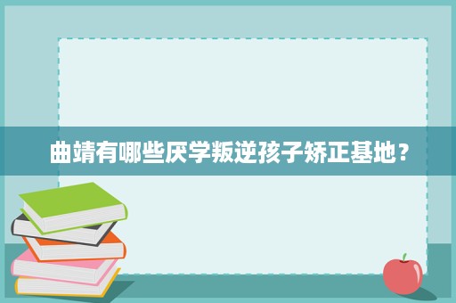 曲靖有哪些厌学叛逆孩子矫正基地？