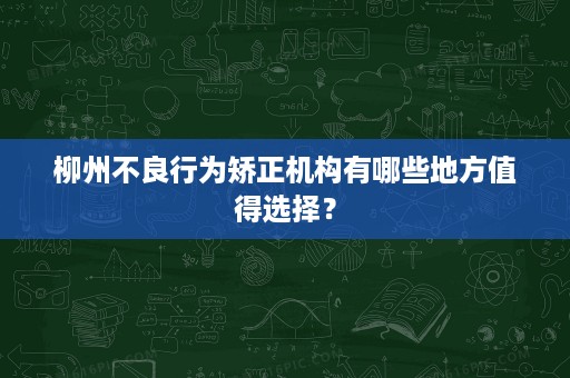 柳州不良行为矫正机构有哪些地方值得选择? 柳州不良行为矫正机构有哪些地方值得选择?