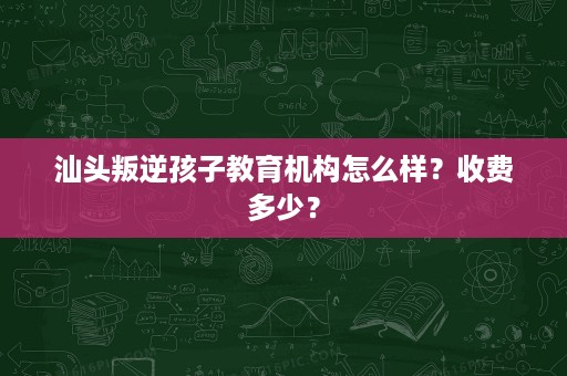 汕头叛逆孩子教育机构怎么样?收费多少? 汕头叛逆孩子教育机构怎么样?收费多少?
