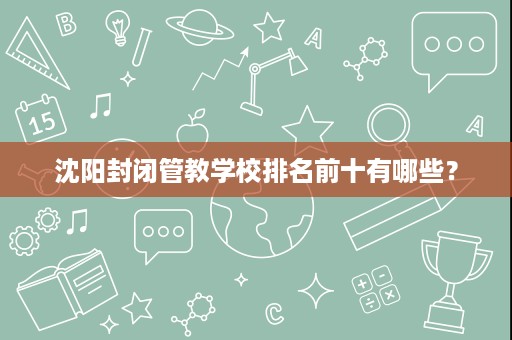 沈阳封闭管教学校排名前十有哪些? 沈阳封闭管教学校排名前十有哪些?