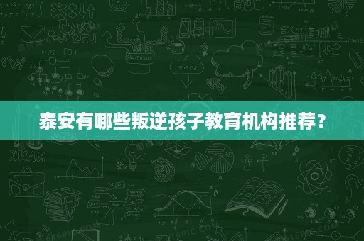 泰安有哪些叛逆孩子教育机构推荐？