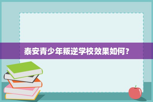 泰安青少年叛逆学校效果如何? 泰安青少年叛逆学校效果如何?