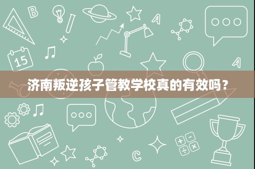 济南叛逆孩子管教学校真的有效吗？