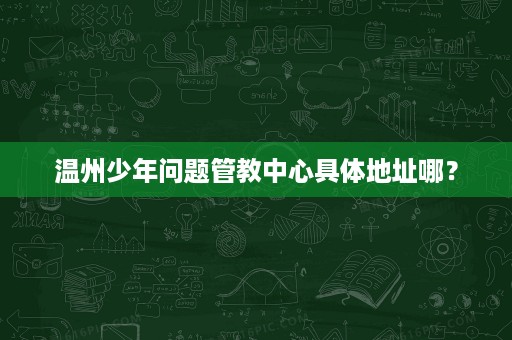 温州少年问题管教中心具体地址哪? 温州少年问题管教中心具体地址哪?