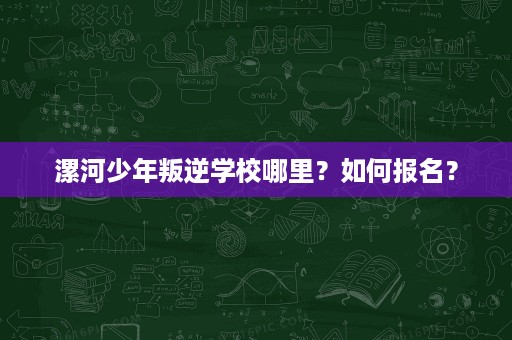 漯河少年叛逆学校哪里？如何报名？