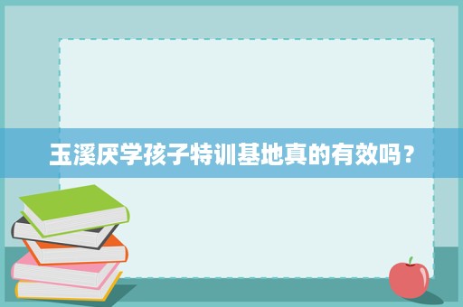 玉溪厌学孩子特训基地真的有效吗? 玉溪厌学孩子特训基地真的有效吗?