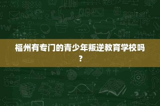 福州有专门的青少年叛逆教育学校吗? 福州有专门的青少年叛逆教育学校吗?