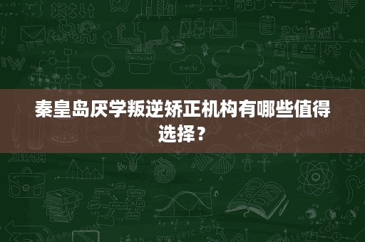 秦皇岛厌学叛逆矫正机构有哪些值得选择? 秦皇岛厌学叛逆矫正机构有哪些值得选择?