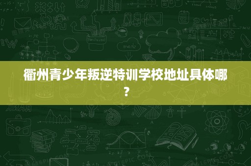 衢州青少年叛逆特训学校地址具体哪? 衢州青少年叛逆特训学校地址具体哪?
