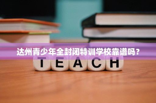 达州青少年全封闭特训学校靠谱吗? 达州青少年全封闭特训学校靠谱吗?