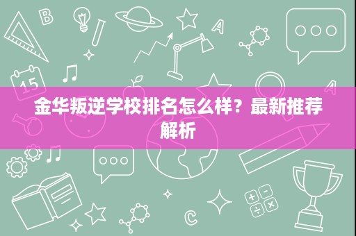 金华叛逆学校排名怎么样?最新推荐解析 金华叛逆学校排名怎么样?最新推荐解析