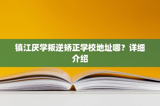 镇江厌学叛逆矫正学校地址哪?详细介绍 镇江厌学叛逆矫正学校地址哪?详细介绍