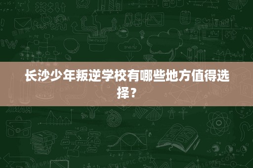 长沙少年叛逆学校有哪些地方值得选择? 长沙少年叛逆学校有哪些地方值得选择?