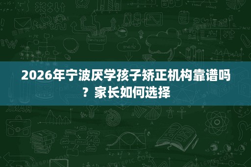 2026年宁波厌学孩子矫正机构靠谱吗？家长如何选择