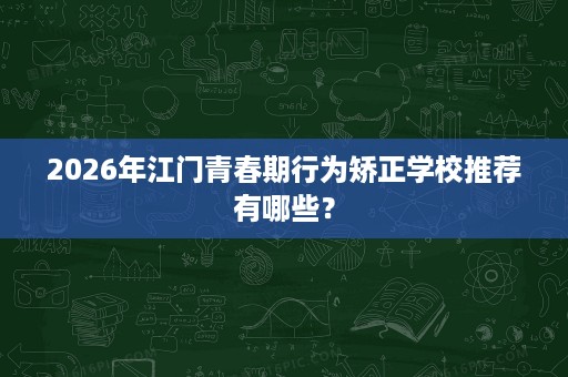 2026年江门青春期行为矫正学校推荐有哪些？