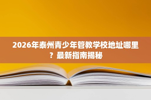 2026年泰州青少年管教学校地址哪里?最新指南揭秘 2026年泰州青少年管教学校地址哪里?最新指南揭秘