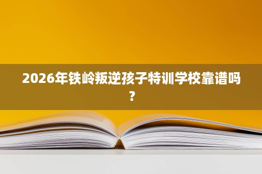 2026年铁岭叛逆孩子特训学校靠谱吗? 2026年铁岭叛逆孩子特训学校靠谱吗?
