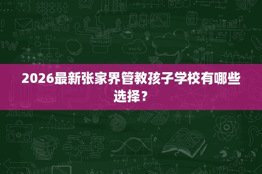 2026最新张家界管教孩子学校有哪些选择？