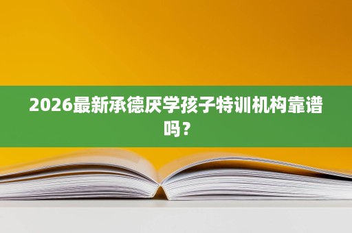 2026最新承德厌学孩子特训机构靠谱吗? 2026最新承德厌学孩子特训机构靠谱吗?