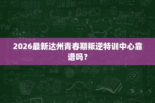 2026最新达州青春期叛逆特训中心靠谱吗? 2026最新达州青春期叛逆特训中心靠谱吗?