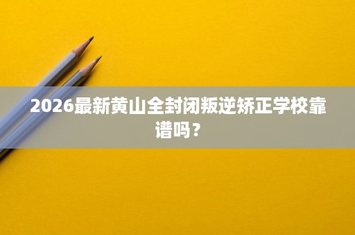 2026最新黄山全封闭叛逆矫正学校靠谱吗? 2026最新黄山全封闭叛逆矫正学校靠谱吗?