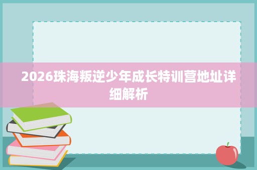 2026珠海叛逆少年成长特训营地址详细解析 2026珠海叛逆少年成长特训营地址详细解析