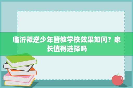临沂叛逆少年管教学校效果如何?家长值得选择吗 临沂叛逆少年管教学校效果如何?家长值得选择吗