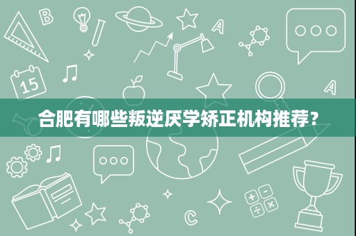 合肥有哪些叛逆厌学矫正机构推荐? 合肥有哪些叛逆厌学矫正机构推荐?