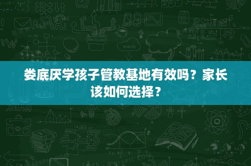 娄底厌学孩子管教基地有效吗?家长该如何选择? 娄底厌学孩子管教基地有效吗?家长该如何选择?