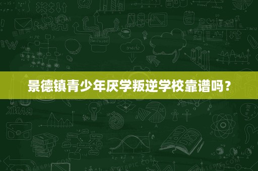 景德镇青少年厌学叛逆学校靠谱吗? 景德镇青少年厌学叛逆学校靠谱吗?
