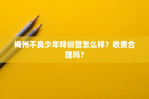梅州不良少年特训营怎么样?收费合理吗? 梅州不良少年特训营怎么样?收费合理吗?