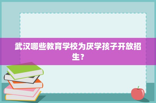 武汉哪些教育学校为厌学孩子开放招生? 武汉哪些教育学校为厌学孩子开放招生?
