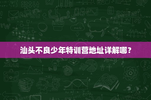 汕头不良少年特训营地址详解哪？