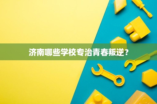 济南哪些学校专治青春叛逆? 济南哪些学校专治青春叛逆?