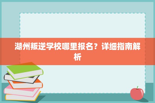湖州叛逆学校哪里报名?详细指南解析 湖州叛逆学校哪里报名?详细指南解析
