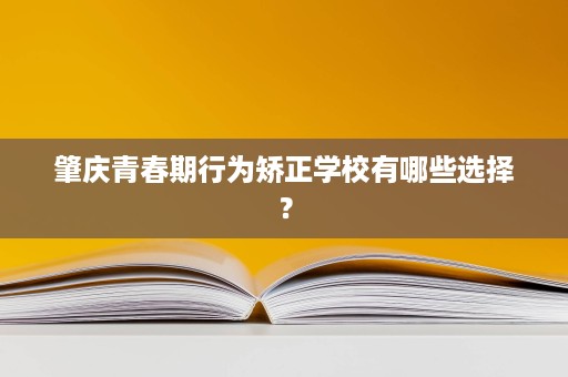 肇庆青春期行为矫正学校有哪些选择? 肇庆青春期行为矫正学校有哪些选择?