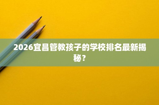 2026宜昌管教孩子的学校排名最新揭秘？