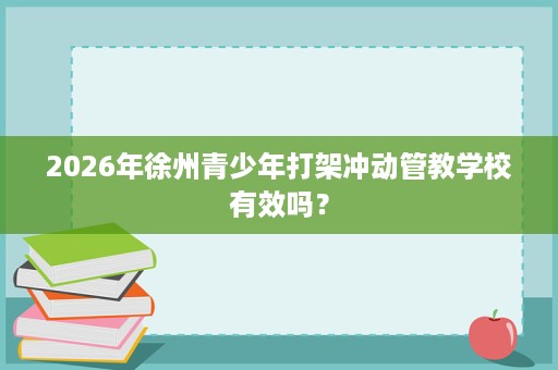 2026年徐州青少年打架冲动管教学校有效吗? 2026年徐州青少年打架冲动管教学校有效吗?