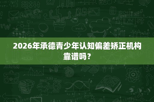 2026年承德青少年认知偏差矫正机构靠谱吗? 2026年承德青少年认知偏差矫正机构靠谱吗?