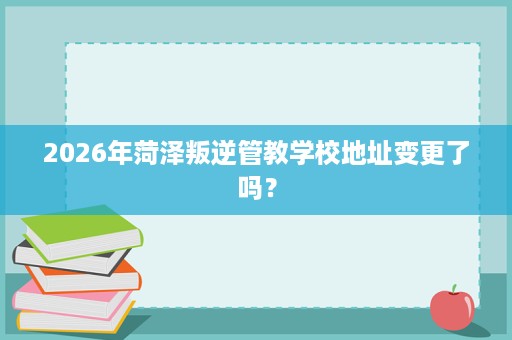 2026年菏泽叛逆管教学校地址变更了吗? 2026年菏泽叛逆管教学校地址变更了吗?