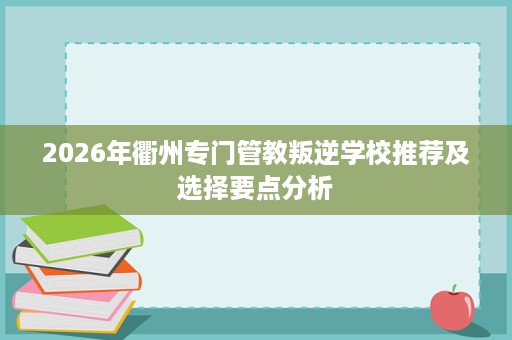 2026年衢州专门管教叛逆学校推荐及选择要点分析 2026年衢州专门管教叛逆学校推荐及选择要点分析